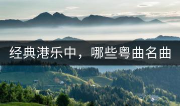 经典港乐中，哪些粤曲名曲至今仍广为传唱？-千羽学社
