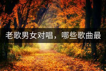 老歌男女对唱，哪些歌曲最受欢迎？-千羽学社