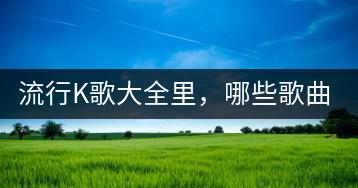 流行K歌大全里，哪些歌曲最受歌唱爱好者欢迎？-千羽学社