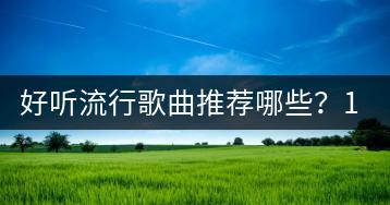 好听流行歌曲推荐哪些？100首热歌推荐如何获取？-千羽学社