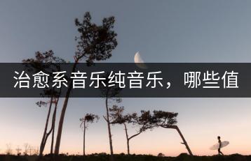 治愈系音乐纯音乐，哪些值得一听？-千羽学社
