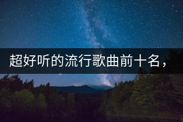 超好听的流行歌曲前十名，你知道哪些？-千羽学社