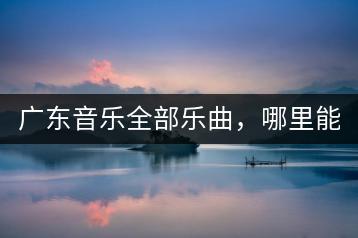 广东音乐全部乐曲，哪里能收集？-千羽学社