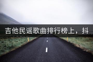 吉他民谣歌曲排行榜上，抖音很火的DJ歌曲有哪些？-千羽学社