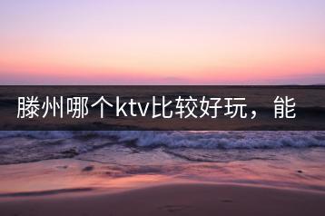 滕州哪个ktv比较好玩，能否推荐？-千羽学社