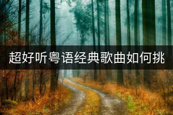 超好听粤语经典歌曲如何挑选？有没有好的推荐？-千羽学社