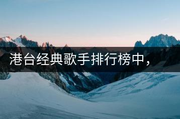 港台经典歌手排行榜中，哪些歌手最受欢迎？八十年代歌曲有何独特-千羽学社