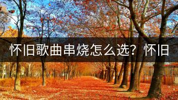 怀旧歌曲串烧怎么选？怀旧歌曲串烧串词有哪些创意？-千羽学社