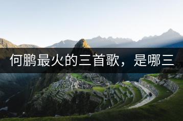 何鹏最火的三首歌，是哪三首？-千羽学社