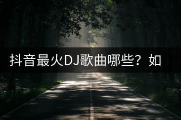 抖音最火DJ歌曲哪些？如何制作热门中文老歌DJ歌单？-千羽学社