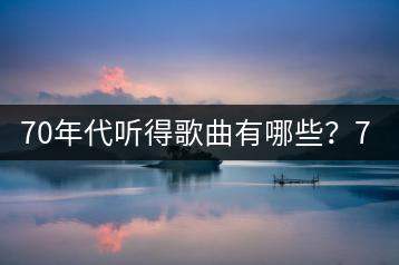 70年代听得歌曲有哪些？70年代怀旧歌曲能否分享？-千羽学社