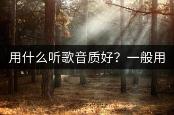用什么听歌音质好？一般用什么听音乐更方便？-千羽学社