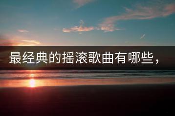 最经典的摇滚歌曲有哪些，哪一首是你的最爱？-千羽学社