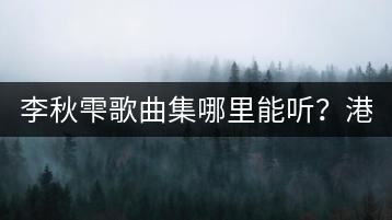 李秋雫歌曲集哪里能听？港台歌曲好听的原因是什么？-千羽学社