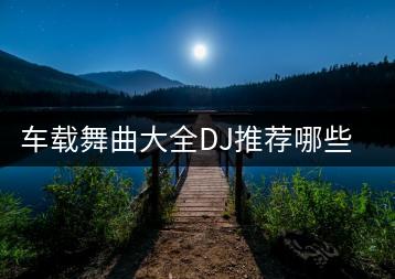 车载舞曲大全DJ推荐哪些？有没有新歌速递？-千羽学社