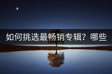 如何挑选最畅销专辑？哪些专辑销量与口碑双丰收？-千羽学社