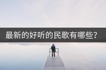 最新的好听的民歌有哪些？民谣最火的三首歌你听过吗？-千羽学社