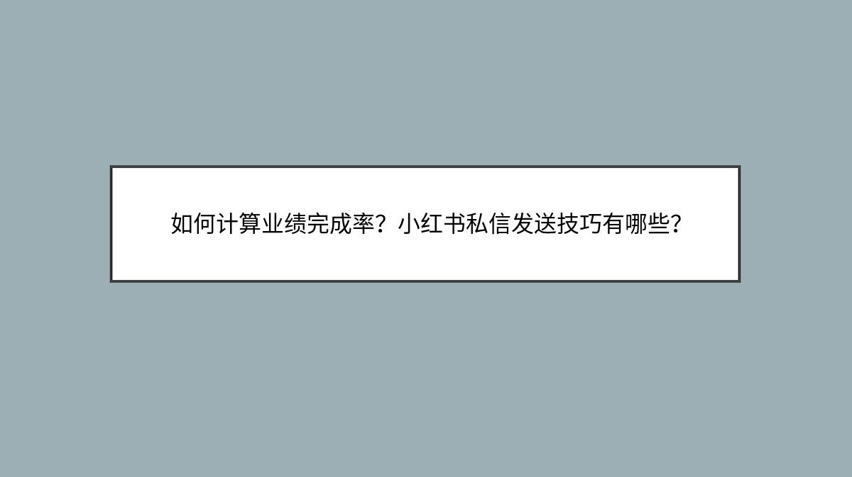 如何计算业绩完成率？小红书私信发送技巧有哪些？