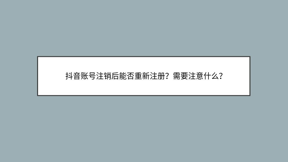 抖音账号注销后能否重新注册？需要注意什么？