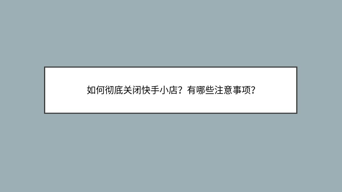 如何彻底关闭快手小店？有哪些注意事项？