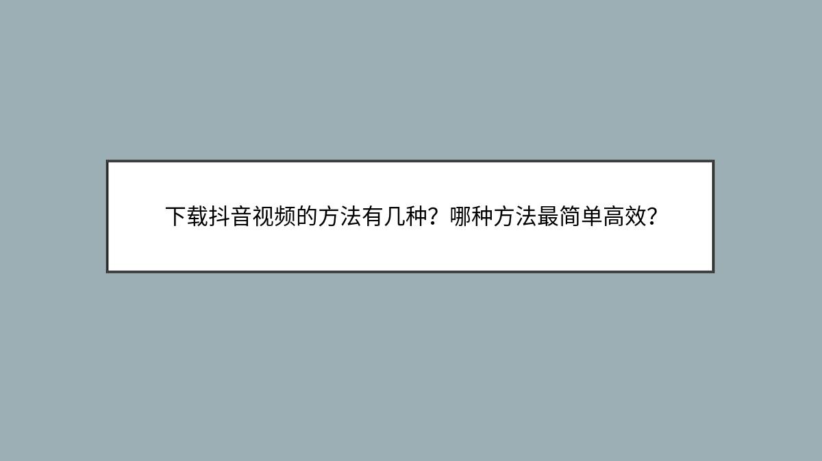 下载抖音视频的方法有几种？哪种方法最简单高效？