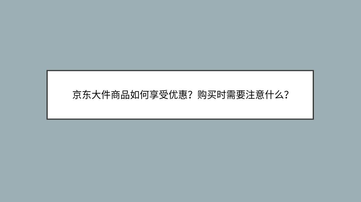 京东大件商品如何享受优惠？购买时需要注意什么？