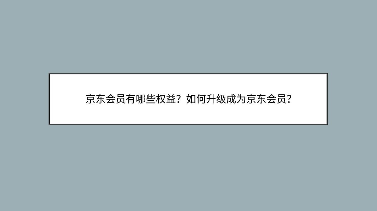 京东会员有哪些权益？如何升级成为京东会员？