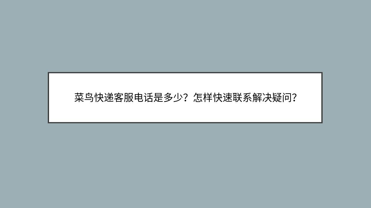 菜鸟快递客服电话是多少？怎样快速联系解决疑问？