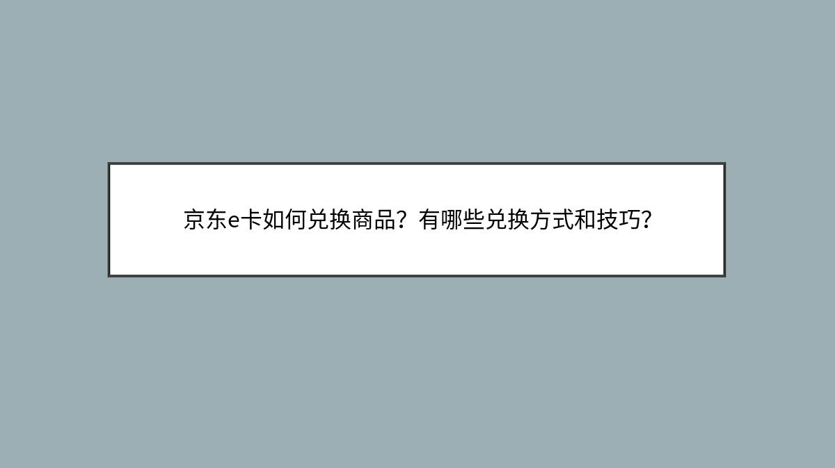 京东e卡如何兑换商品？有哪些兑换方式和技巧？