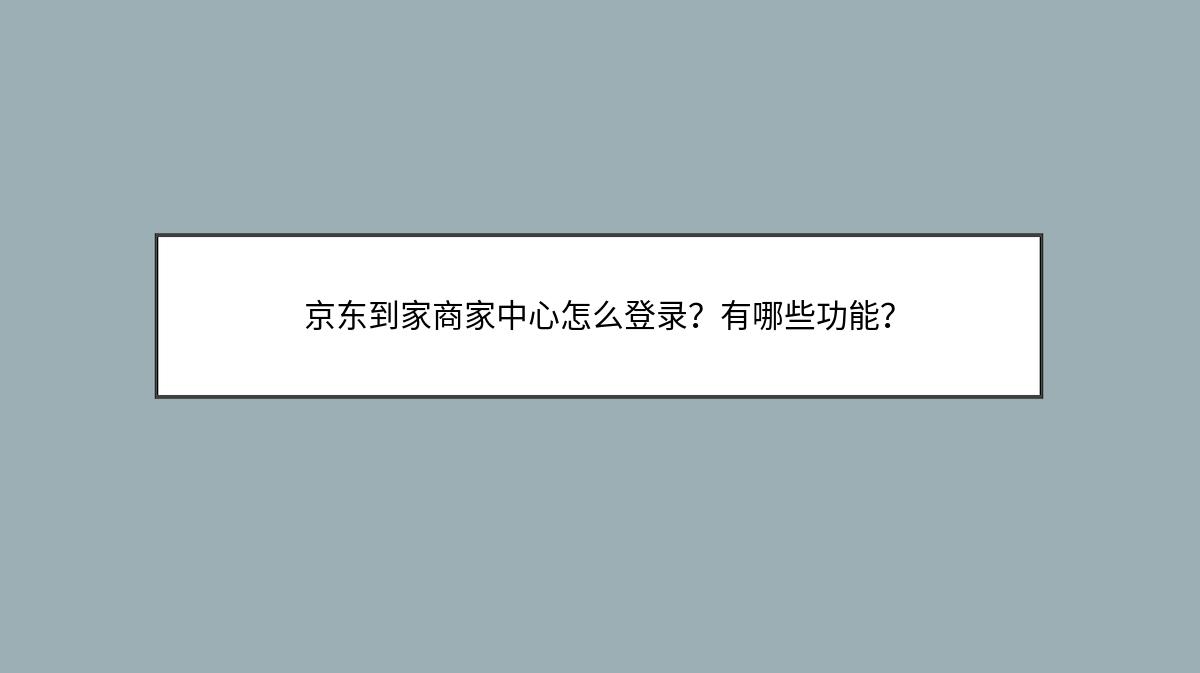 京东到家商家中心怎么登录？有哪些功能？