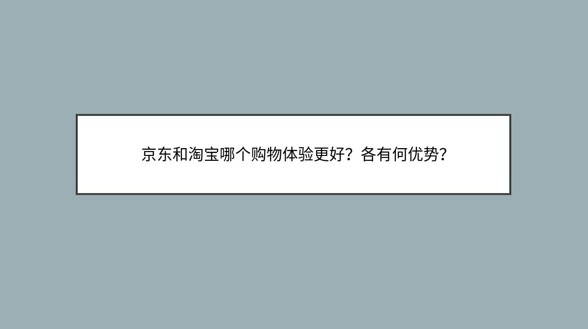 京东和淘宝哪个购物体验更好？各有何优势？