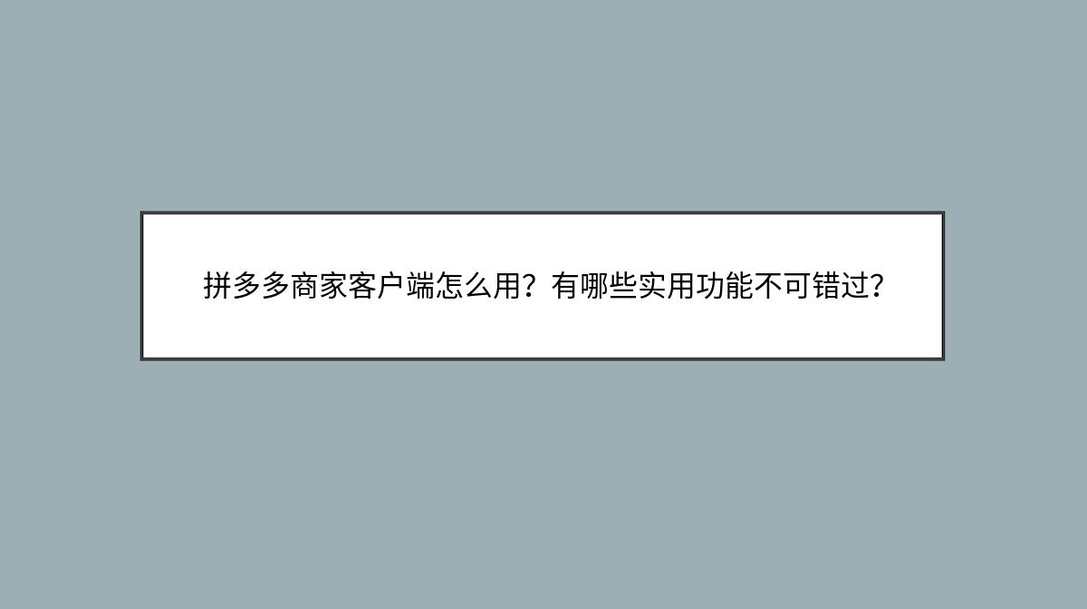 拼多多商家客户端怎么用？有哪些实用功能不可错过？