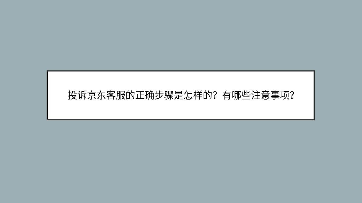 投诉京东客服的正确步骤是怎样的？有哪些注意事项？