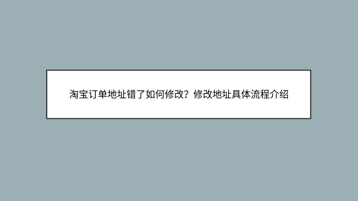 淘宝订单地址错了如何修改？修改地址具体流程介绍