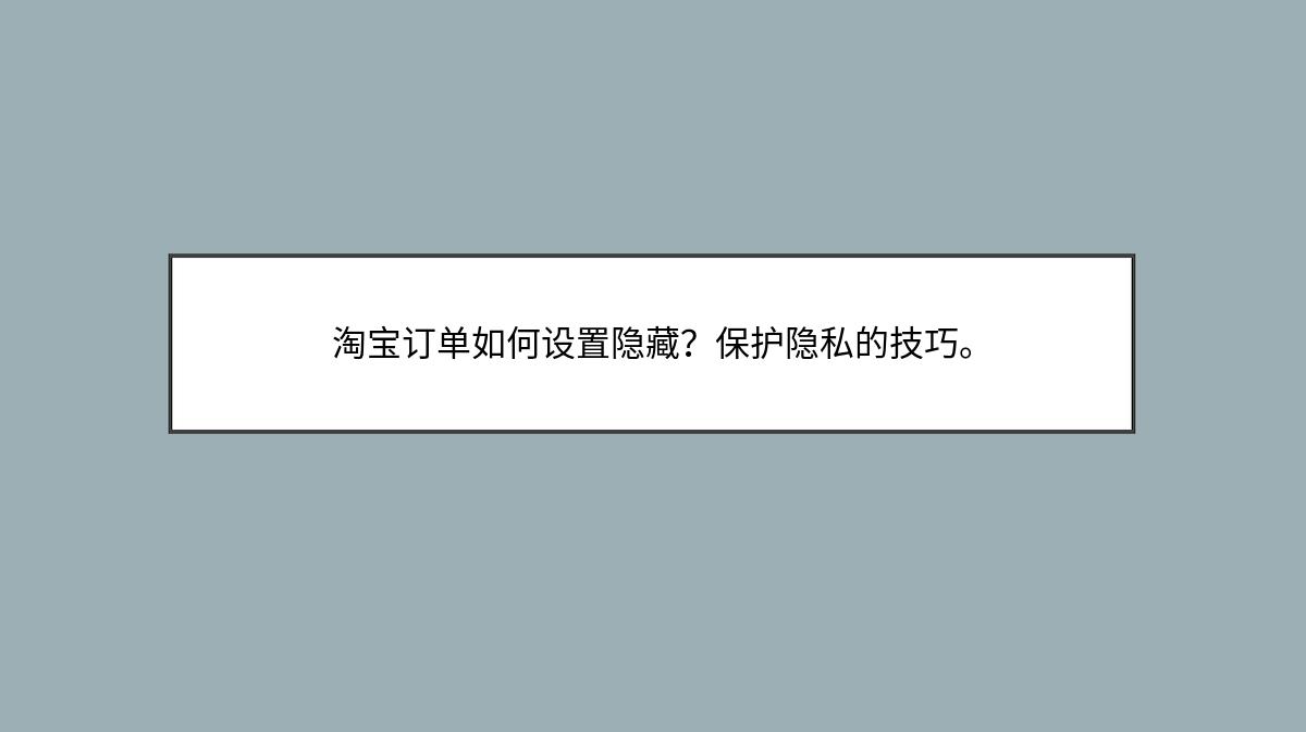 淘宝订单如何设置隐藏？保护隐私的技巧。