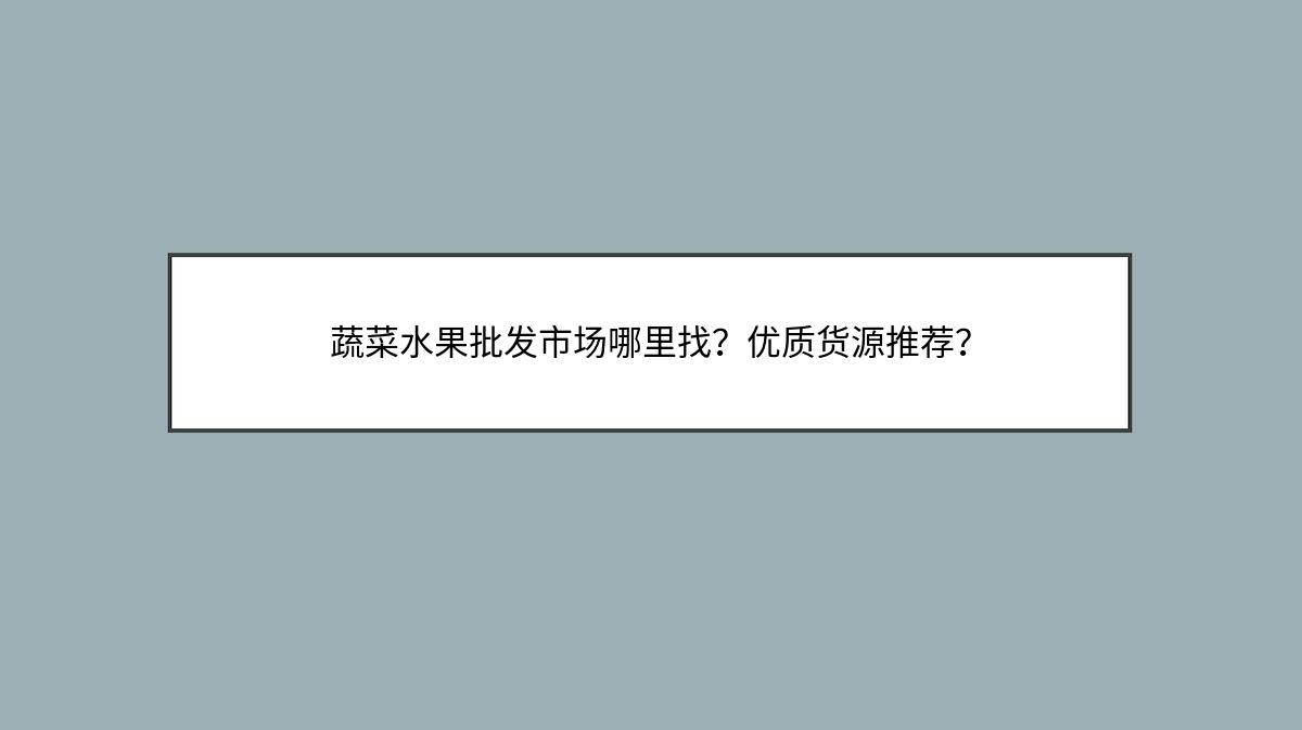 蔬菜水果批发市场哪里找？优质货源推荐？