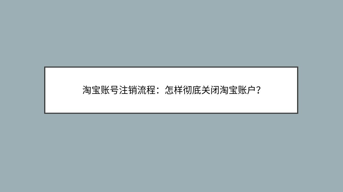 淘宝账号注销流程：怎样彻底关闭淘宝账户？