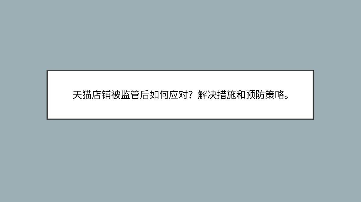 天猫店铺被监管后如何应对？解决措施和预防策略。