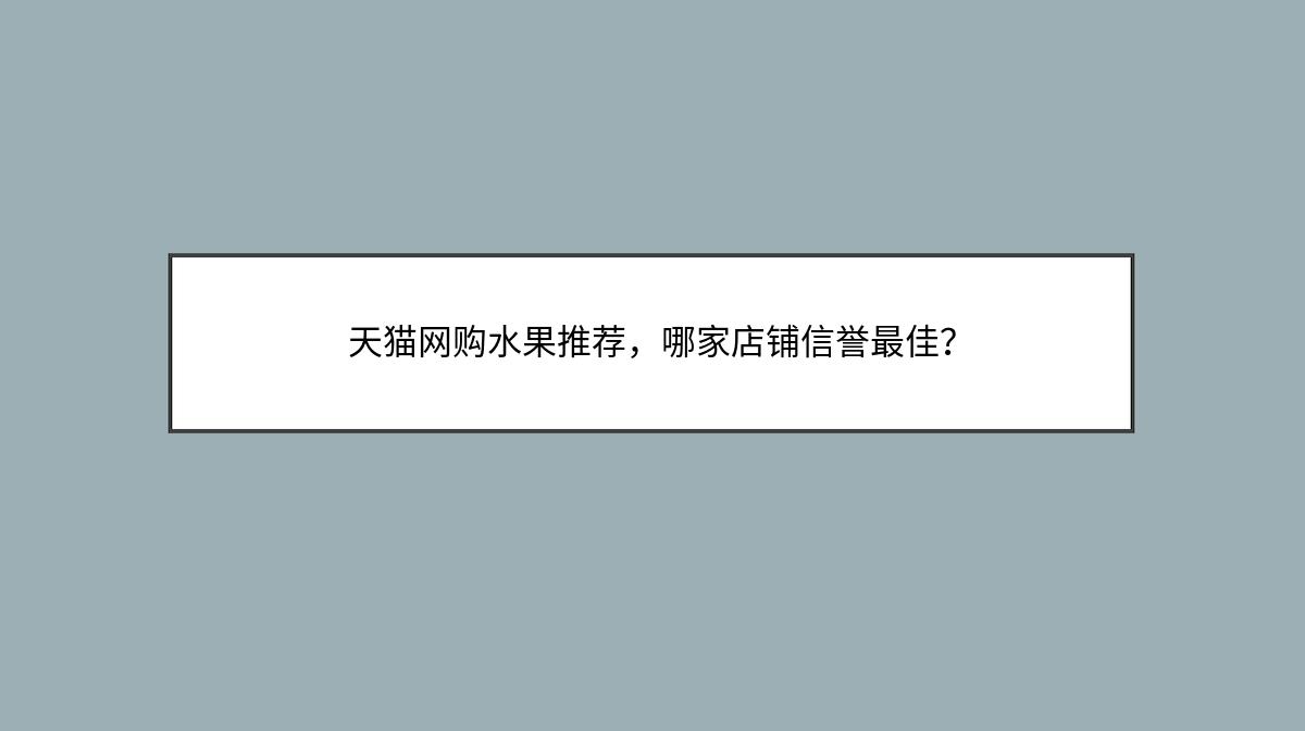 天猫网购水果推荐，哪家店铺信誉最佳？