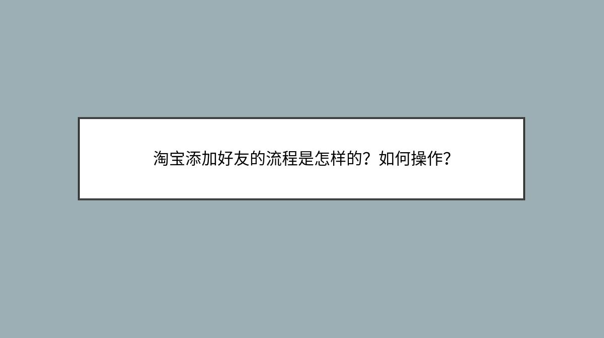 淘宝添加好友的流程是怎样的？如何操作？