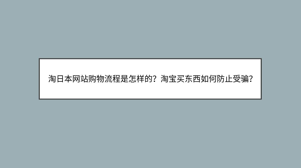 淘日本网站购物流程是怎样的？淘宝买东西如何防止受骗？