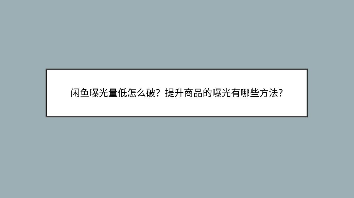 闲鱼曝光量低怎么破？提升商品的曝光有哪些方法？