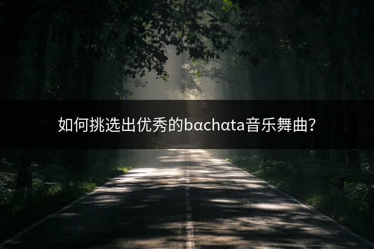 如何挑选出优秀的bαchαta音乐舞曲？