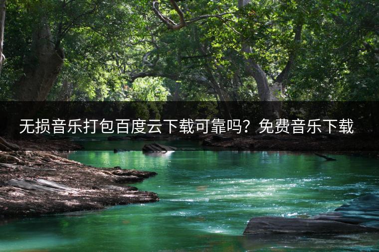 无损音乐打包百度云下载可靠吗？免费音乐下载平台推荐哪些？