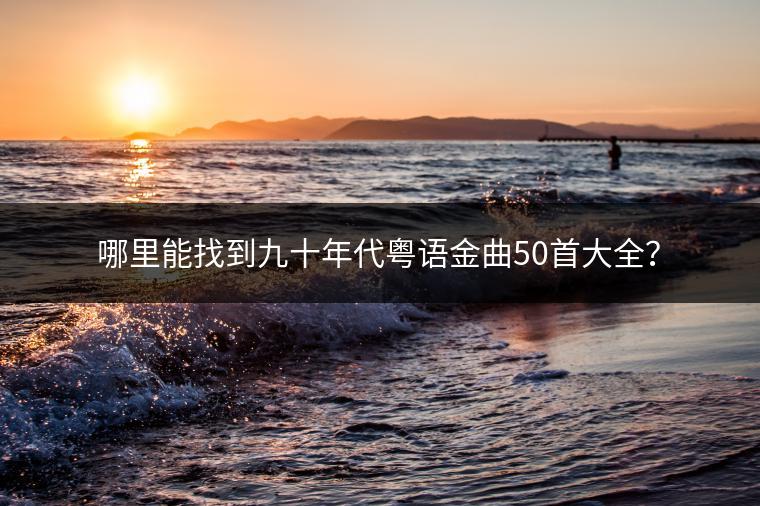 哪里能找到九十年代粤语金曲50首大全？