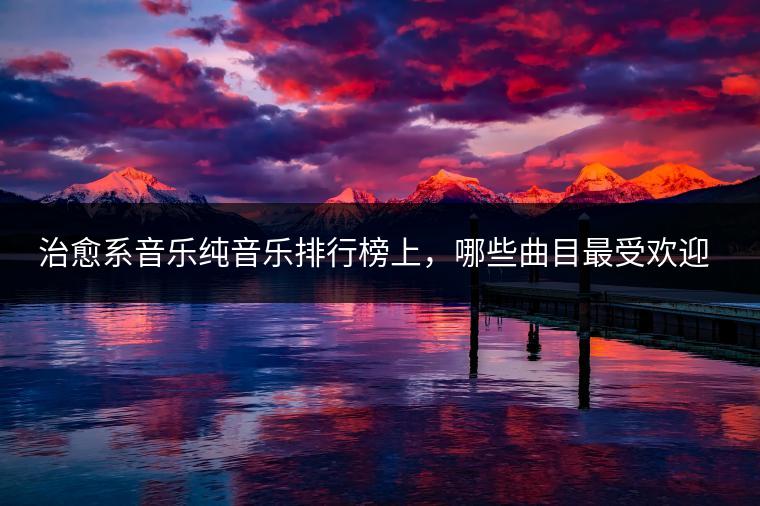 治愈系音乐纯音乐排行榜上，哪些曲目最受欢迎？
