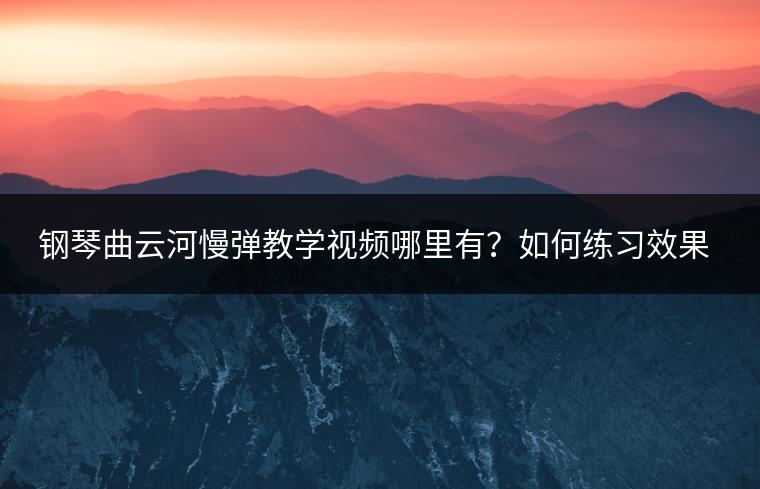 钢琴曲云河慢弹教学视频哪里有？如何练习效果好？