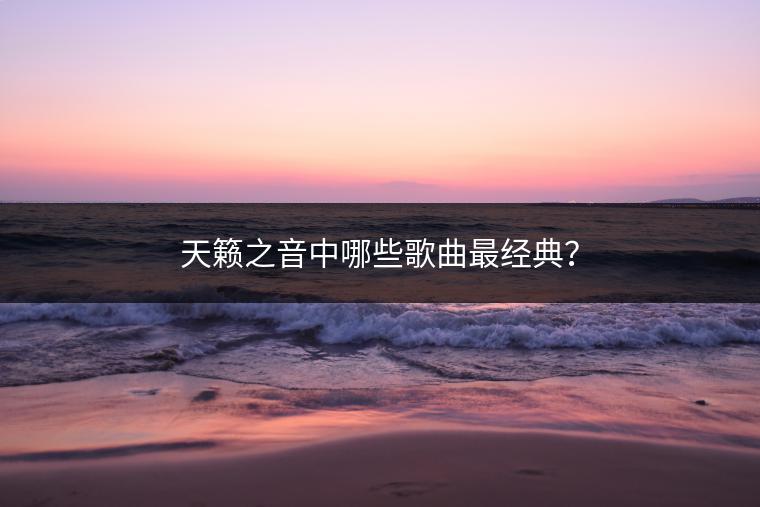 天籁之音中哪些歌曲最经典？