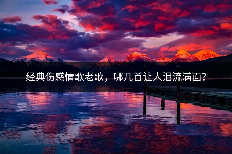 经典伤感情歌老歌，哪几首让人泪流满面？