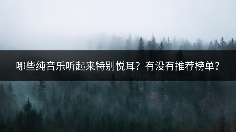 哪些纯音乐听起来特别悦耳？有没有推荐榜单？